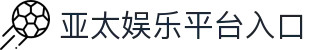 亚太娱乐官网 - 亚太国际娱乐平台 - 亚太娱乐，玩转无限可能